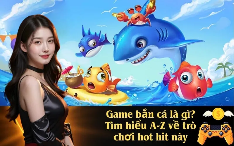 Game bắn cá là gì Tìm hiểu A-Z về trò chơi hot hit này