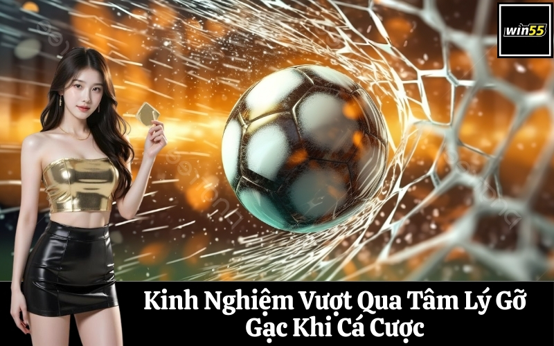 Kinh Nghiệm Vượt Qua Tâm Lý Gỡ Gạc Khi Cá Cược